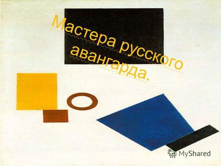 Мастера русского авангарда.. Феномен искусства 20 в., определяемый термином «русский авангард», не соотносится с какой-либо конкретной художественной.