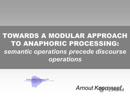 TOWARDS A MODULAR APPROACH TO ANAPHORIC PROCESSING: semantic operations precede discourse operations Arnout Koornneef.