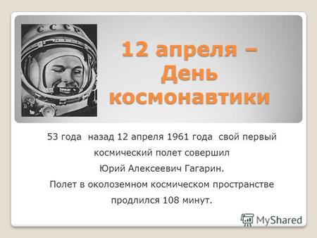 12 апреля – День космонавтики 53 года назад 12 апреля 1961 года свой первый космический полет совершил Юрий Алексеевич Гагарин. Полет в околоземном космическом.