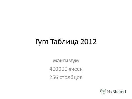 Гугл Таблица 2012 максимум 400000 ячеек 256 столбцов.