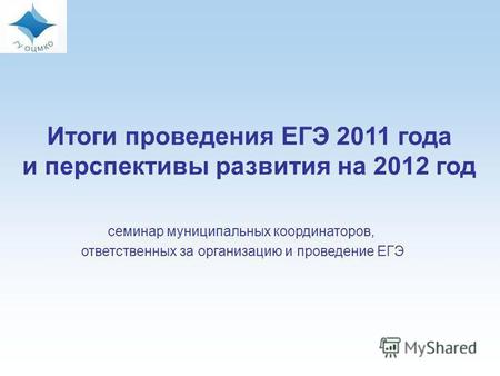 Итоги проведения ЕГЭ 2011 года и перспективы развития на 2012 год семинар муниципальных координаторов, ответственных за организацию и проведение ЕГЭ.
