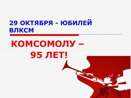 29 ОКТЯБРЯ - ЮБИЛЕЙ ВЛКСМ КОМСОМОЛУ – 95 ЛЕТ!. Прием в комсомол.