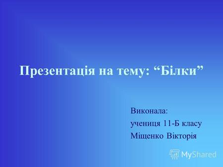 Презентація на тему: Білки Виконала: учениця 11-Б класу Міщенко Вікторія.