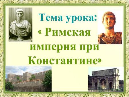Тема урока : « Римская империя при Константине ».