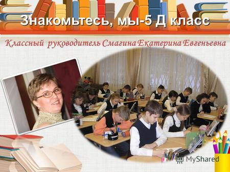Знакомьтесь, мы-5 Д класс Классный руководитель Смагина Екатерина Евгеньевна.