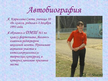 Автобиография Я, Кириллова Света, ученица 10 «Б» класса, родилась 4 декабря 1993 года. Я обучаюсь в ДМШ 1 по классу фортепиано. Являюсь главным редактором.