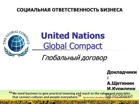 United Nations Global Compact Докладчики : А.Щетинин И.Куриленк о СОЦИАЛЬНАЯ ОТВЕТСТВЕННОСТЬ БИЗНЕСА Глобальный договор.