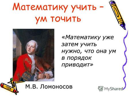 Математику учить – ум точить «Математику уже затем учить нужно, что она ум в порядок приводит» М.В. Ломоносов.