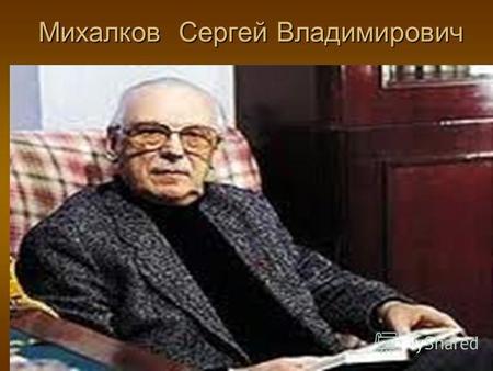 Михалков Сергей Владимирович. С. В. Михалков родился 28 февраля 13 марта 1913 года в Москве в семье Владимира Александровича Михалкова и Ольги Михайловны.