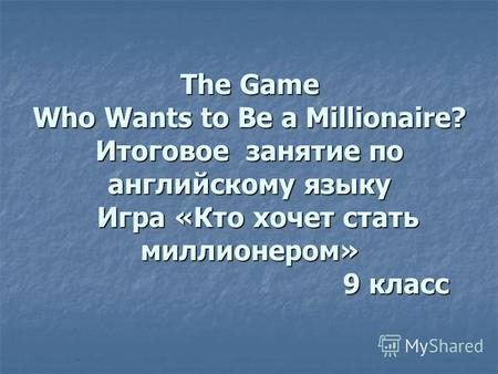 The Game Who Wants to Be a Millionaire? Итоговое занятие по английскому языку Игра «Кто хочет стать миллионером» 9 класс.