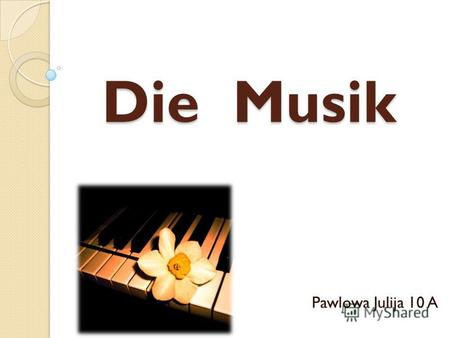 Die Musik Pawlowa Julija 10 A. Die Musik ist eine Kunstart, mit dessen Hilfe wir die Stimmungen und die Gefühle übergeben können.