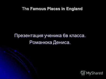 The Famous Places in England Презентация ученика 6 в класса. Романюка Дениса.