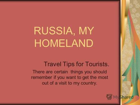 RUSSIA, MY HOMELAND Travel Tips for Tourists. There are certain things you should remember if you want to get the most out of a visit to my country.