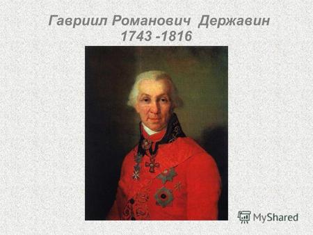 Гавриил Романович Державин 1743 -1816. Гавриил Романович Державин родился в июле 1743 году в Казанской губернии. Его родители - Роман Николаевич и Фекла.