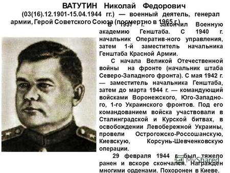 ВАТУТИН Николай Федорович (03(16).12.1901-15.04.1944 гг.) военный деятель, генерал армии, Герой Советского Союза (посмертно в 1965 г.). В 1937 г. закончил.