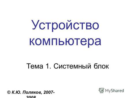 Устройство компьютера © К.Ю. Поляков, 2007- 2008 Тема 1. Системный блок.