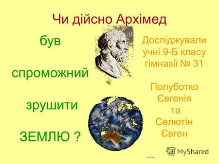 Чи дійсно Архімед був спроможний зрушити ЗЕМЛЮ ? Досліджували учні 9-Б класу гімназії 31 Полуботко Євгенія та Селютін Євген.