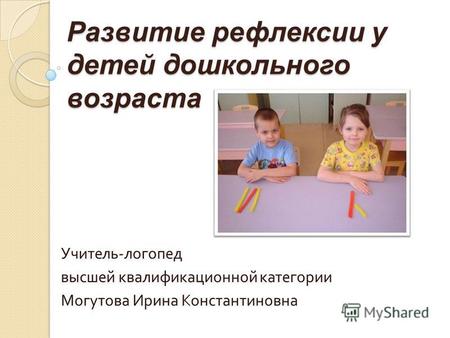 Развитие рефлексии у детей дошкольного возраста Учитель - логопед высшей квалификационной категории Могутова Ирина Константиновна.