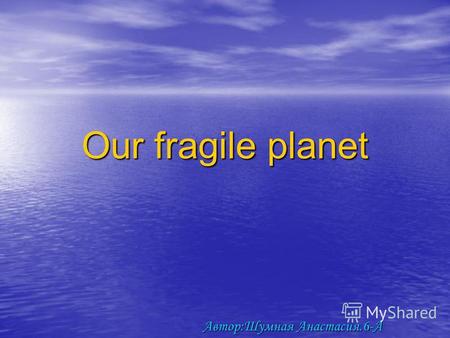 Our fragile planet Автор:Шумная Анастасия.6-А. Our planet in the big danger! We pollute it, we spoil! Our planet in the big danger! We pollute it, we.