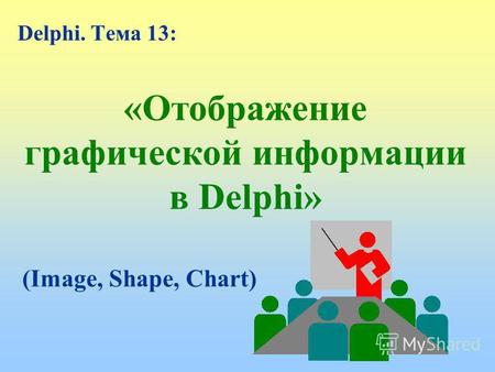 «Отображение графической информации в Delphi» Delphi. Тема 13: (Image, Shape, Chart)