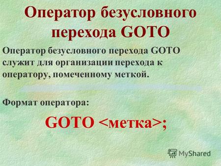 Оператор безусловного перехода GOTO Оператор безусловного перехода GOTO служит для организации перехода к оператору, помеченному меткой. Формат оператора: