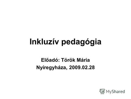 Inkluzív pedagógia Előadó: Török Mária Nyíregyháza, 2009.02.28.