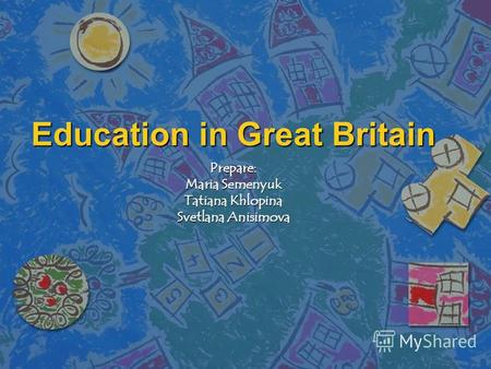 Education in Great Britain Prepare: Maria Semenyuk Tatiana Khlopina Svetlana Anisimova.