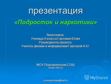 Yulya-gorlovaya@mail.ru презентация «Подросток и наркотики» Выполнила: Ученица 9 класса Горловая Юлия Руководитель проекта: Учитель физики и информатики.