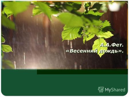 А.А.Фет. «Весенний дождь».. Тема урока: А.А. Фет. «Весенний дождь» Цели и задачи урока: Научиться анализировать стихотворение А.А.Фета «Весенний дождь»;