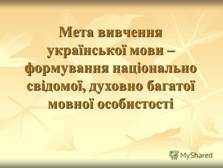 Мета вивчення української мови – формування національно свідомої, духовно багатої мовної особистості.