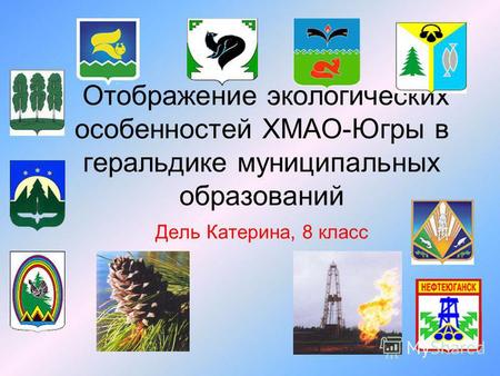 Отображение экологических особенностей ХМАО-Югры в геральдике муниципальных образований Дель Катерина, 8 класс.