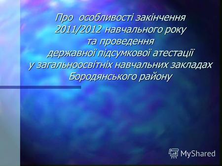 Про особливості закінчення 2011/2012 навчального року та проведення державної підсумкової атестації у загальноосвітніх навчальних закладах Бородянського.
