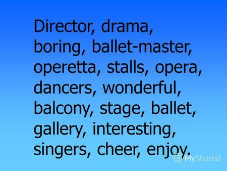 Director, drama, boring, ballet-master, operetta, stalls, opera, dancers, wonderful, balcony, stage, ballet, gallery, interesting, singers, cheer, enjoy.