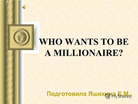 WHO WANTS TO BE A MILLIONAIRE? Подготовила Яшихина Е.М.