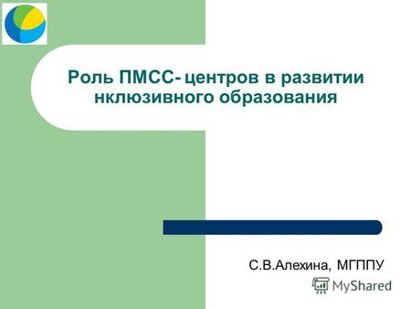 Роль ПМСС- центров в развитии нклюзивного образования С.В.Алехина, МГППУ.