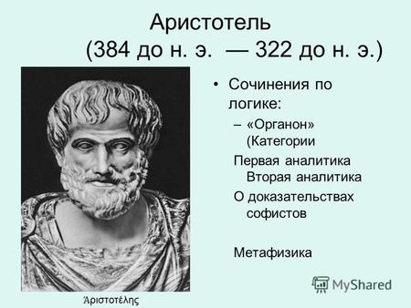 Аристотель (384 до н. э. 322 до н. э.) Сочинения по логике: –«Органон» (Категории Первая аналитика Вторая аналитика О доказательствах софистов Метафизика.