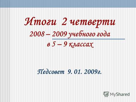 Итоги 2 четверти 2008 – 2009 учебного года в 5 – 9 классах Педсовет 9. 01. 2009 г.