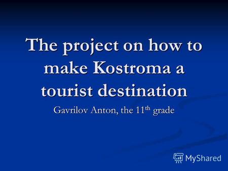 The project on how to make Kostroma a tourist destination Gavrilov Anton, the 11th grade.