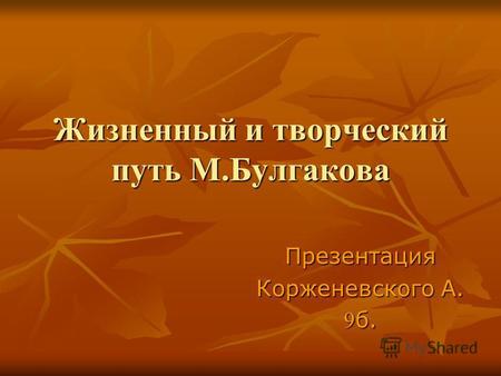 Жизненный и творческий путь М.Булгакова Презентация Корженевского А. 9 б.