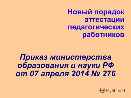 Новый порядок аттестации педагогических работников Приказ министерства образования и науки РФ от 07 апреля 2014 276.