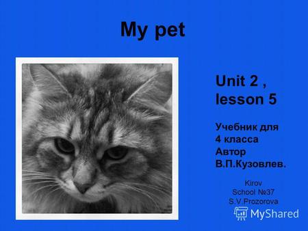 My pet Kirov School 37 S.V.Prozorova Unit 2, lesson 5 Учебник для 4 класса Автор В.П.Кузовлев.