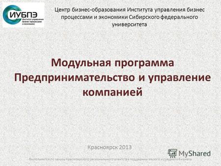 Модульная программа Предпринимательство и управление компанией Красноярск 2013 Выполняется по заказу Красноярского регионального агентства поддержки малого.