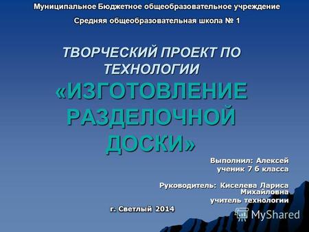 ТВОРЧЕСКИЙ ПРОЕКТ ПО ТЕХНОЛОГИИ «ИЗГОТОВЛЕНИЕ РАЗДЕЛОЧНОЙ ДОСКИ» Выполнил: Алексей ученик 7 б класса Руководитель: Киселева Лариса Михайловна Руководитель: