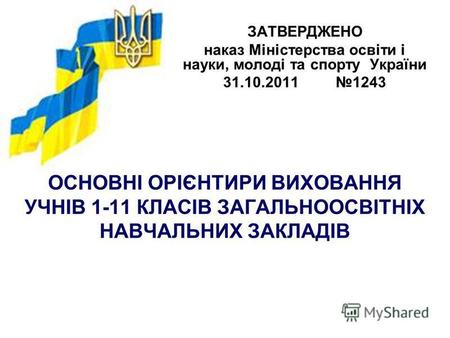 ОСНОВНІ ОРІЄНТИРИ ВИХОВАННЯ УЧНІВ 1-11 КЛАСІВ ЗАГАЛЬНООСВІТНІХ НАВЧАЛЬНИХ ЗАКЛАДІВ ЗАТВЕРДЖЕНО наказ Міністерства освіти і науки, молоді та спорту України.