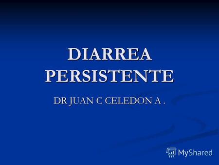 DIARREA PERSISTENTE DR JUAN C CELEDON A.. DIARREA PERSISTENTE DEFINICION: DEFINICION: Entidad de presumible vínculo infeccioso, que comienza en forma.