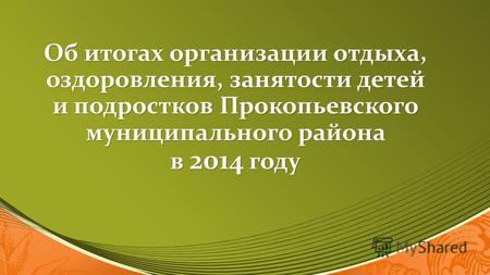Об итогах организации отдыха, оздоровления, занятости детей и подростков Прокопьевского муниципального района в 2014 году.