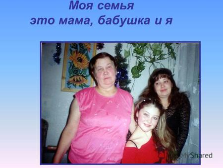Моя семья это мама, бабушка и я. Это моя мама Мою маму зовут Наталья Николаевна Она работает в ЖЭУ паспортистом А еще она повар, любит приготовить всякие.