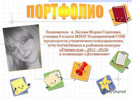 Знакомьтесь - я, Белова Мария Сергеевна, ученица 9 класса МБОУ Подгорненской СОШ председатель ученического самоуправления, хочу поучаствовать в районном.