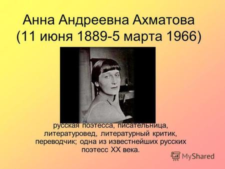 Анна Андреевна Ахматова (11 июня 1889-5 марта 1966) русская поэтесса, писательница, литературовед, литературный критик, переводчик; одна из известнейших.