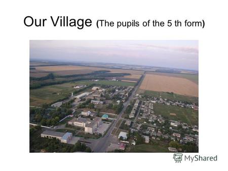Our Village (The pupils of the 5 th form). I am happy to live in Verhopenye ( Vadim Loktev) I live in the village of Verhopenye. It is big and beautiful.